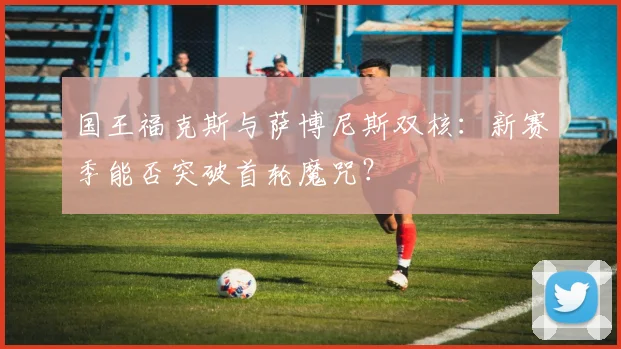 国王福克斯与萨博尼斯双核：新赛季能否突破首轮魔咒？