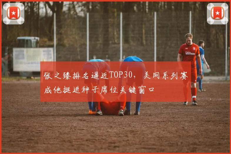 张之臻排名逼近TOP30，美网系列赛成他挺进种子席位关键窗口