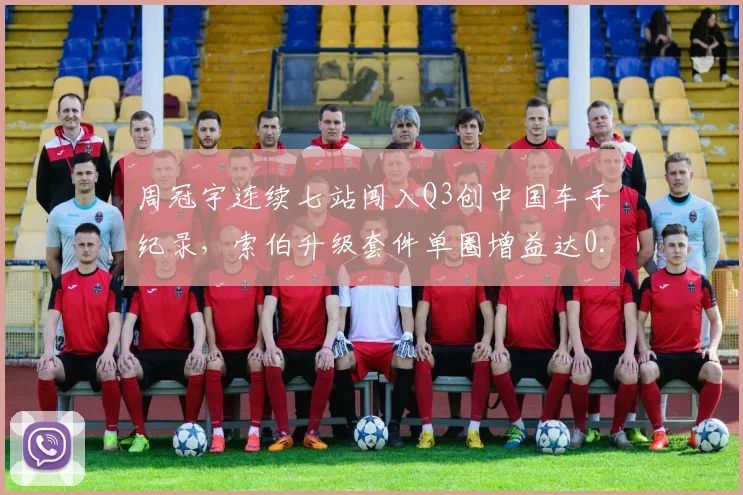周冠宇连续七站闯入Q3创中国车手纪录，索伯升级套件单圈增益达0.4秒__br_