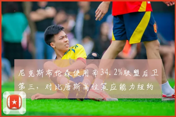 尼克斯布伦森使用率34.2%联盟后卫第三，对比唐斯高位策应能力纽约双核体系磨合成看点__br_